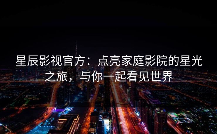 星辰影视官方：点亮家庭影院的星光之旅，与你一起看见世界