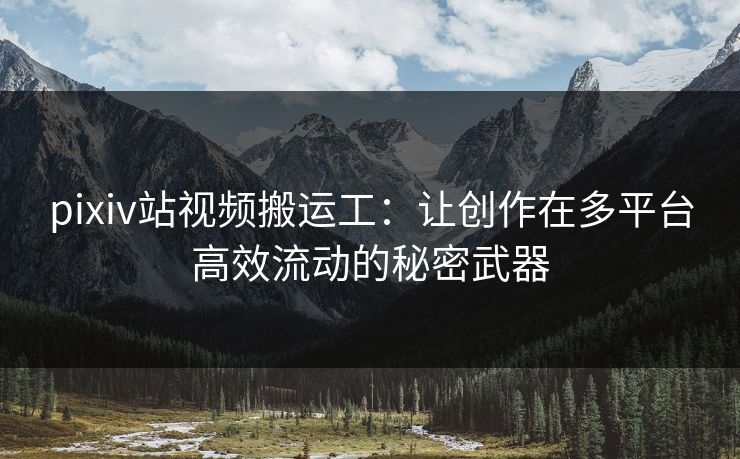 pixiv站视频搬运工:让创作在多平台高效流动的秘密武器 pixiv站视频搬运工:让创作在多平台高效流动的秘密武器