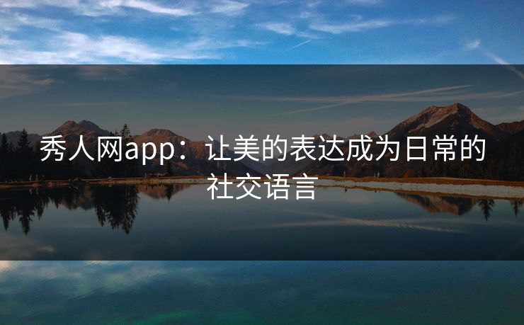 秀人网app：让美的表达成为日常的社交语言