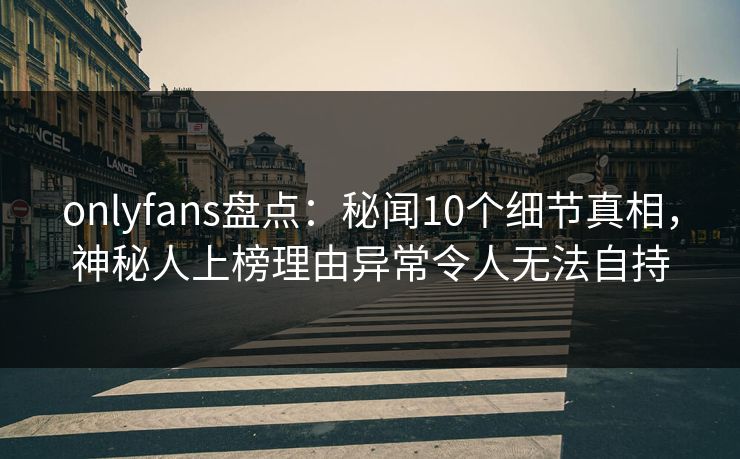 onlyfans盘点:秘闻10个细节真相,神秘人上榜理由异常令人无法自持 onlyfans盘点:秘闻10个细节真相,神秘人上榜理由异常令人无法自持