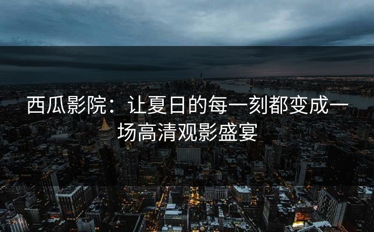 西瓜影院：让夏日的每一刻都变成一场高清观影盛宴