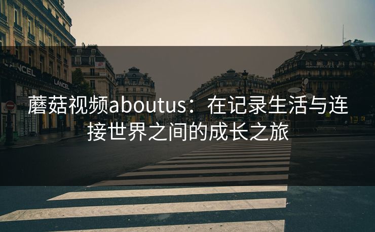蘑菇视频aboutus：在记录生活与连接世界之间的成长之旅