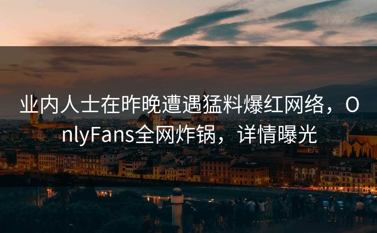 业内人士在昨晚遭遇猛料爆红网络,OnlyFans全网炸锅,详情曝光 业内人士在昨晚遭遇猛料爆红网络,OnlyFans全网炸锅,详情曝光