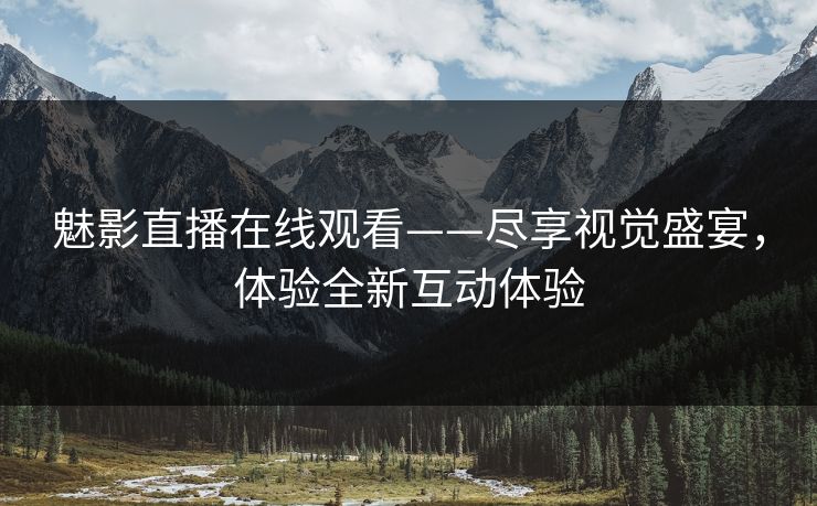 魅影直播在线观看——尽享视觉盛宴,体验全新互动体验 魅影直播在线观看——尽享视觉盛宴,体验全新互动体验