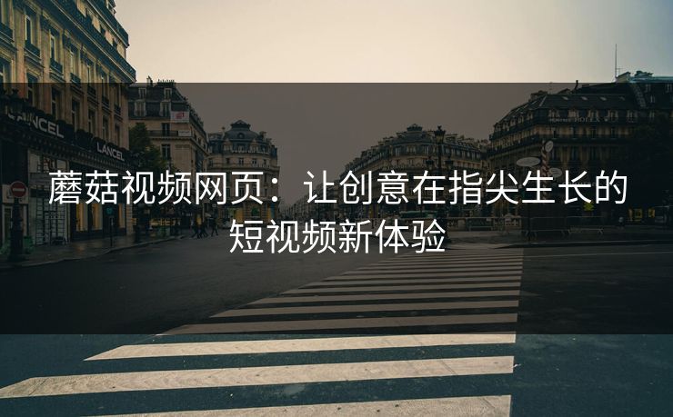 蘑菇视频网页：让创意在指尖生长的短视频新体验
