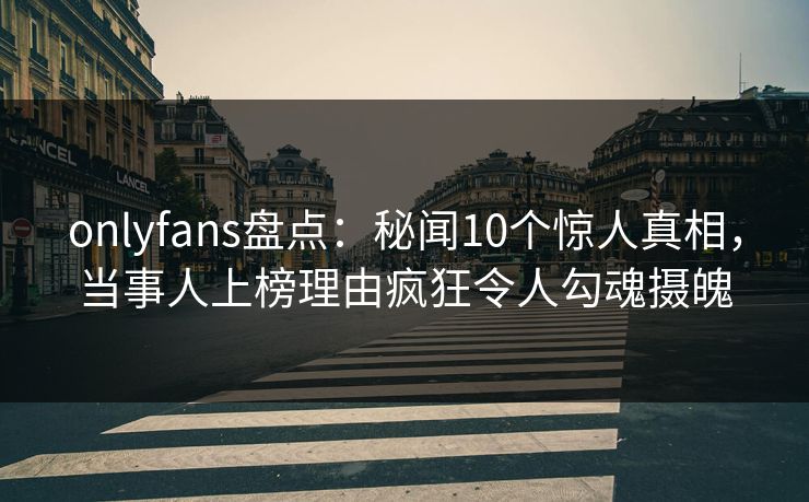 onlyfans盘点：秘闻10个惊人真相，当事人上榜理由疯狂令人勾魂摄魄