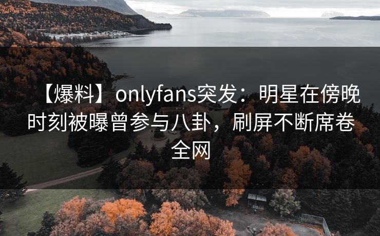 【爆料】onlyfans突发:明星在傍晚时刻被曝曾参与八卦,刷屏不断席卷全网 【爆料】onlyfans突发:明星在傍晚时刻被曝曾参与八卦,刷屏不断席卷全网