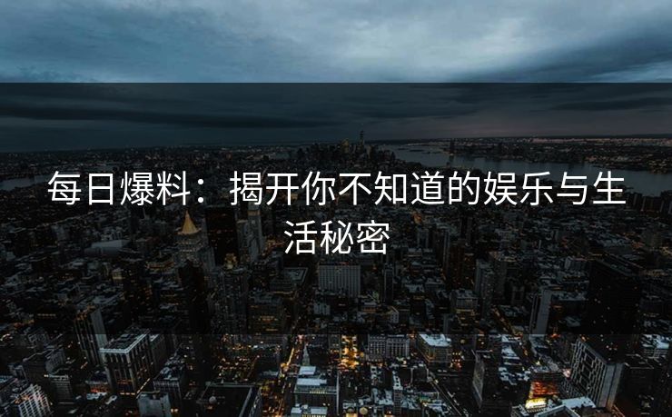 每日爆料:揭开你不知道的娱乐与生活秘密 每日爆料:揭开你不知道的娱乐与生活秘密