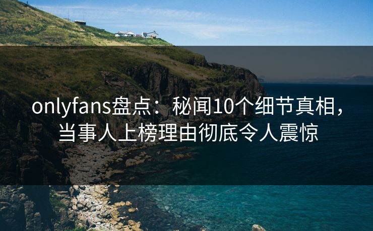onlyfans盘点：秘闻10个细节真相，当事人上榜理由彻底令人震惊