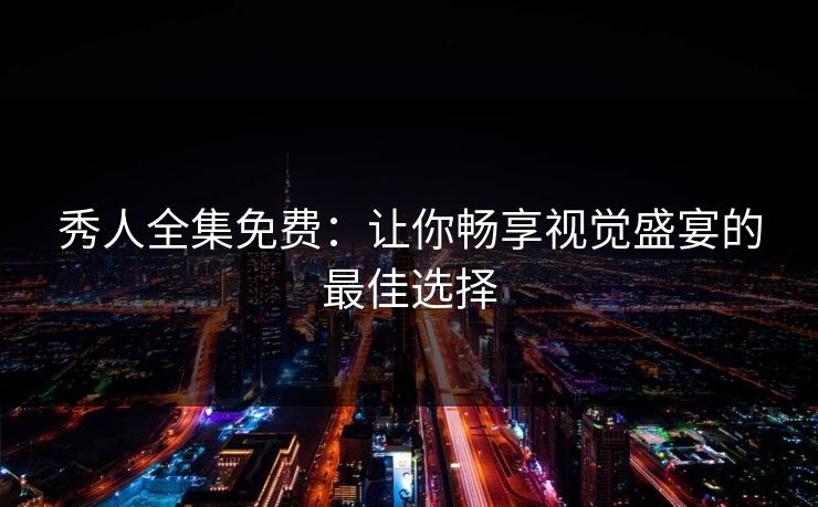 秀人全集免费：让你畅享视觉盛宴的最佳选择