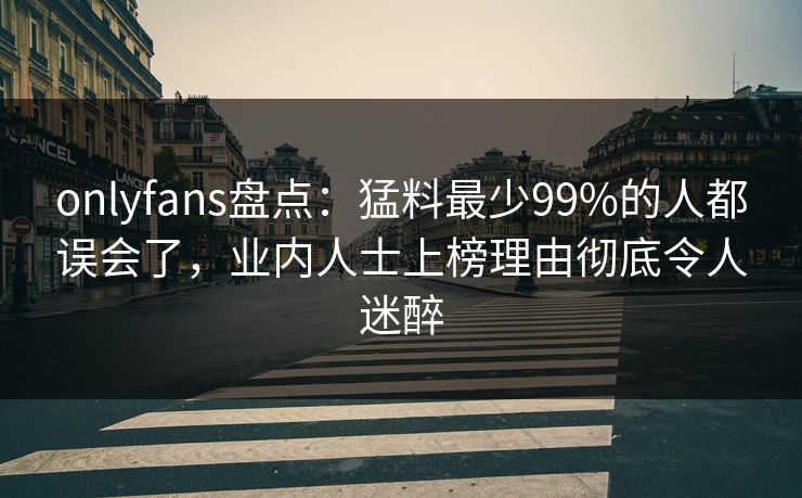 onlyfans盘点:猛料最少99%的人都误会了,业内人士上榜理由彻底令人迷醉 onlyfans盘点:猛料最少99%的人都误会了,业内人士上榜理由彻底令人迷醉