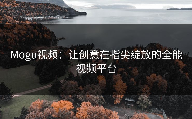 Mogu视频：让创意在指尖绽放的全能视频平台