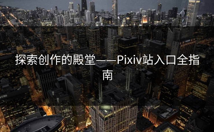 探索创作的殿堂——Pixiv站入口全指南