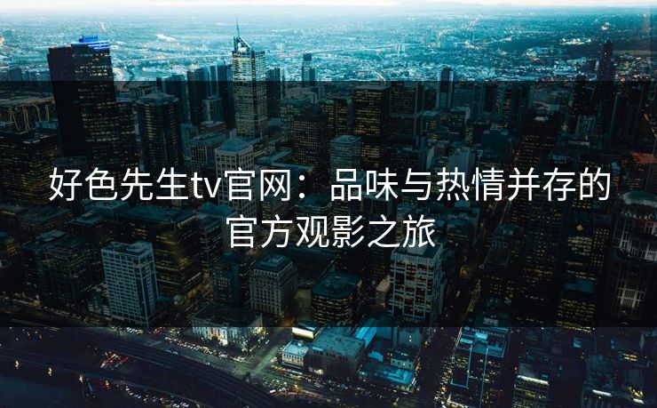 好色先生tv官网:品味与热情并存的官方观影之旅 好色先生tv官网:品味与热情并存的官方观影之旅