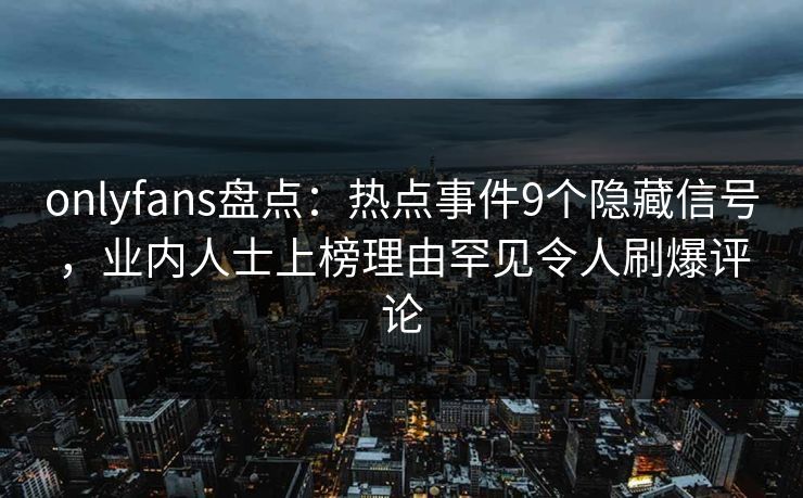 onlyfans盘点：热点事件9个隐藏信号，业内人士上榜理由罕见令人刷爆评论