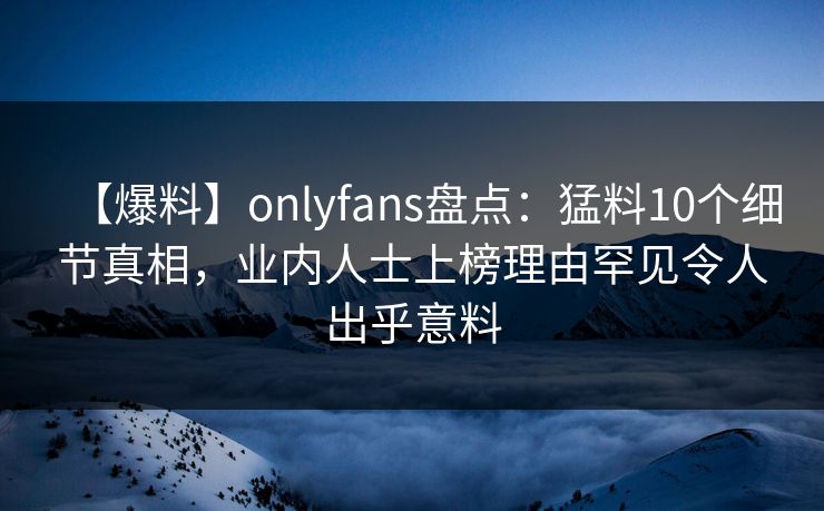 【爆料】onlyfans盘点：猛料10个细节真相，业内人士上榜理由罕见令人出乎意料
