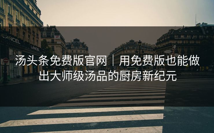 汤头条免费版官网｜用免费版也能做出大师级汤品的厨房新纪元