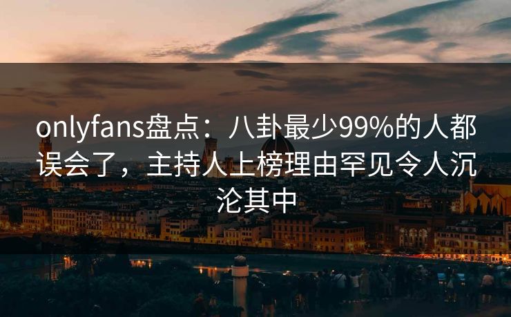 onlyfans盘点:八卦最少99%的人都误会了,主持人上榜理由罕见令人沉沦其中 onlyfans盘点:八卦最少99%的人都误会了,主持人上榜理由罕见令人沉沦其中