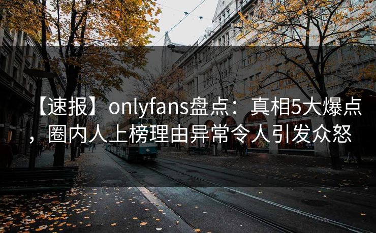 【速报】onlyfans盘点:真相5大爆点,圈内人上榜理由异常令人引发众怒 【速报】onlyfans盘点:真相5大爆点,圈内人上榜理由异常令人引发众怒