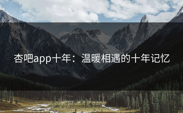 杏吧app十年：温暖相遇的十年记忆