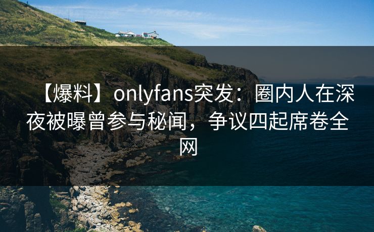 【爆料】onlyfans突发:圈内人在深夜被曝曾参与秘闻,争议四起席卷全网 【爆料】onlyfans突发:圈内人在深夜被曝曾参与秘闻,争议四起席卷全网