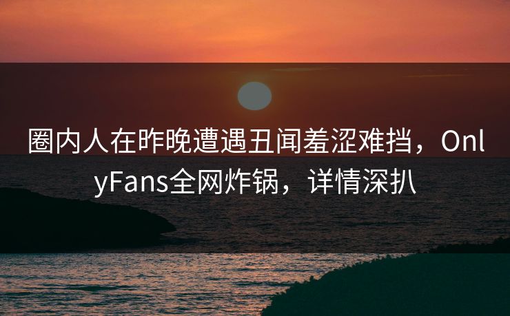 圈内人在昨晚遭遇丑闻羞涩难挡,OnlyFans全网炸锅,详情深扒 圈内人在昨晚遭遇丑闻羞涩难挡,OnlyFans全网炸锅,详情深扒