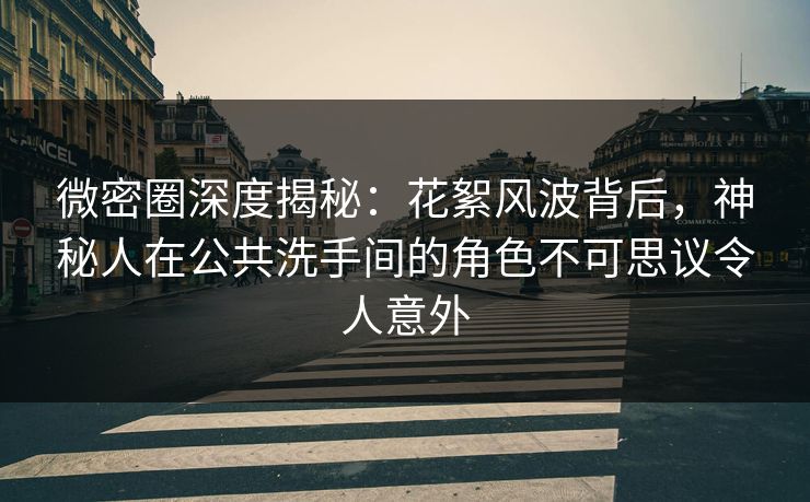 微密圈深度揭秘：花絮风波背后，神秘人在公共洗手间的角色不可思议令人意外