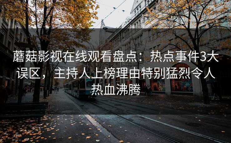 蘑菇影视在线观看盘点：热点事件3大误区，主持人上榜理由特别猛烈令人热血沸腾