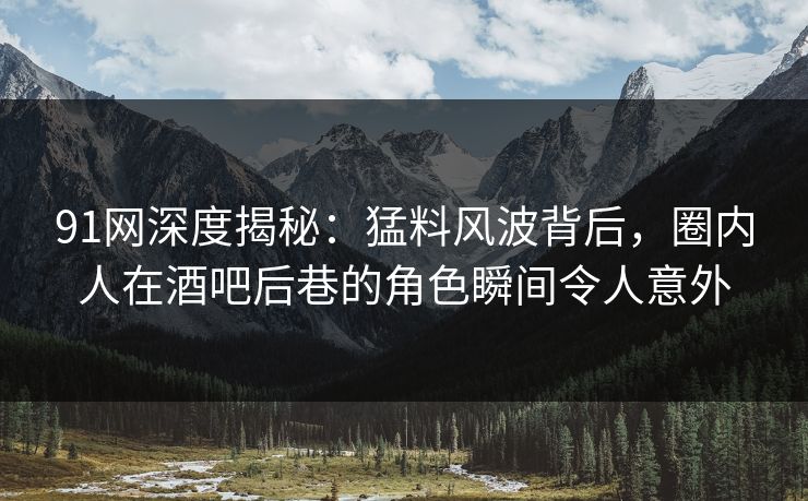 91网深度揭秘：猛料风波背后，圈内人在酒吧后巷的角色瞬间令人意外