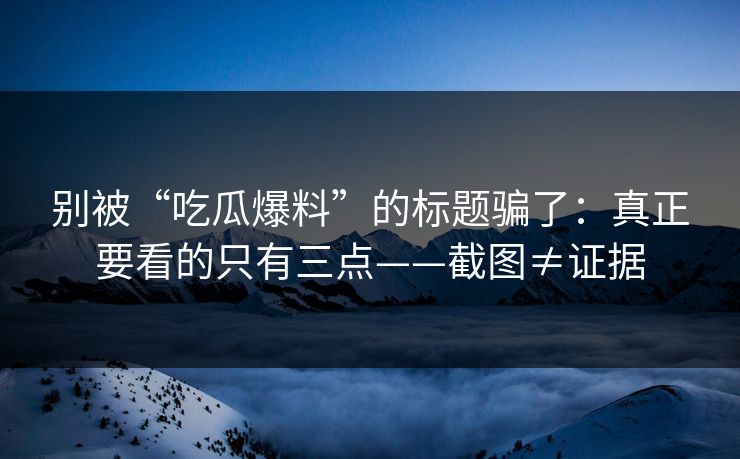别被“吃瓜爆料”的标题骗了：真正要看的只有三点——截图≠证据