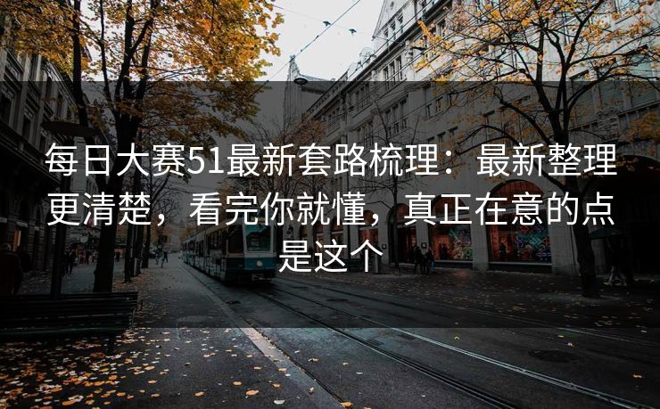 每日大赛51最新套路梳理：最新整理更清楚，看完你就懂，真正在意的点是这个