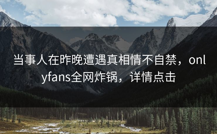 当事人在昨晚遭遇真相情不自禁，onlyfans全网炸锅，详情点击