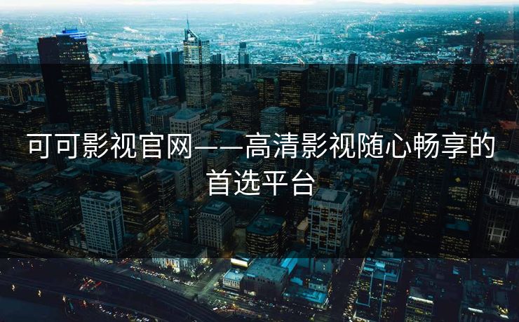 可可影视官网——高清影视随心畅享的首选平台