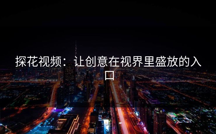 探花视频：让创意在视界里盛放的入口