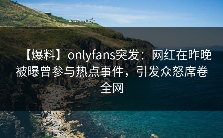 【爆料】onlyfans突发：网红在昨晚被曝曾参与热点事件，引发众怒席卷全网