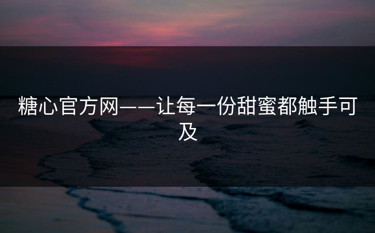 糖心官方网——让每一份甜蜜都触手可及