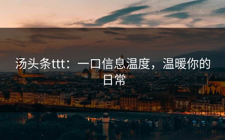 汤头条ttt：一口信息温度，温暖你的日常