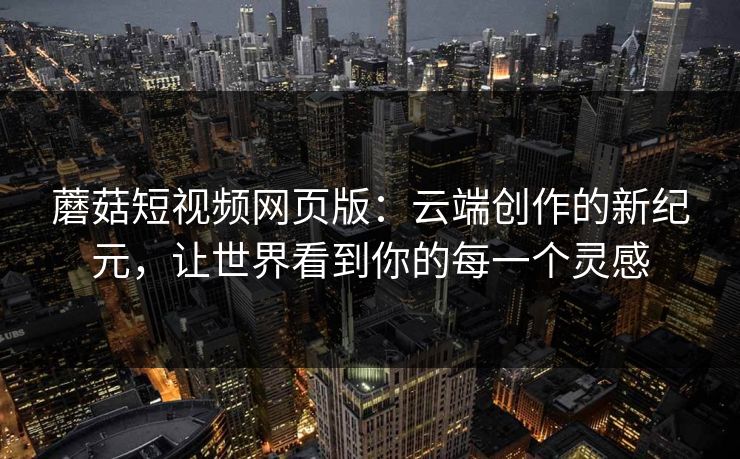 蘑菇短视频网页版：云端创作的新纪元，让世界看到你的每一个灵感