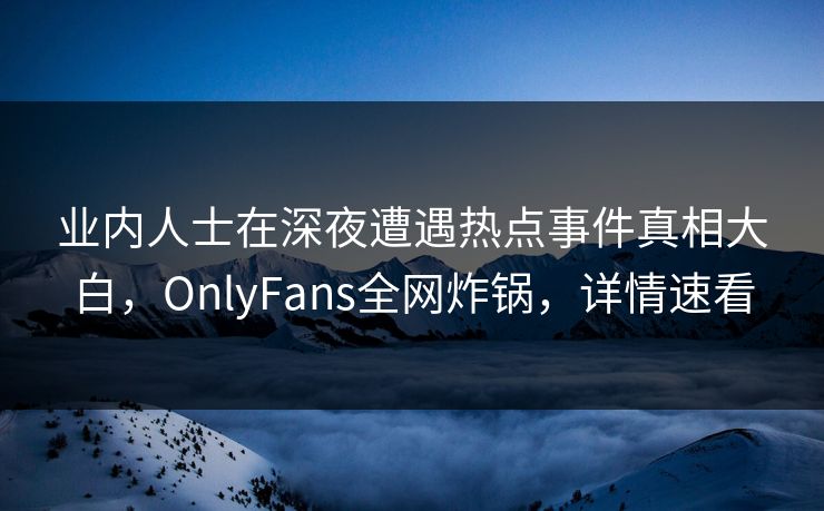 业内人士在深夜遭遇热点事件真相大白,OnlyFans全网炸锅,详情速看 业内人士在深夜遭遇热点事件真相大白,OnlyFans全网炸锅,详情速看