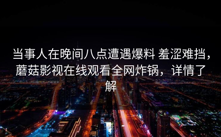 当事人在晚间八点遭遇爆料 羞涩难挡,蘑菇影视在线观看全网炸锅,详情了解 当事人在晚间八点遭遇爆料 羞涩难挡,蘑菇影视在线观看全网炸锅,详情了解