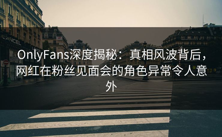 OnlyFans深度揭秘:真相风波背后,网红在粉丝见面会的角色异常令人意外 OnlyFans深度揭秘:真相风波背后,网红在粉丝见面会的角色异常令人意外