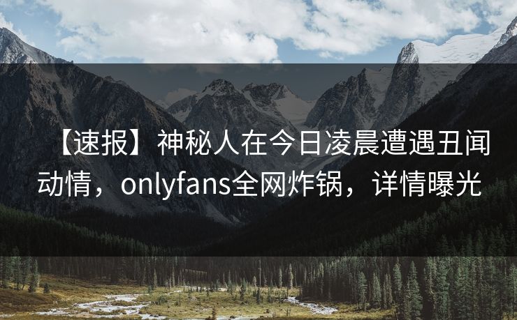 【速报】神秘人在今日凌晨遭遇丑闻动情，onlyfans全网炸锅，详情曝光