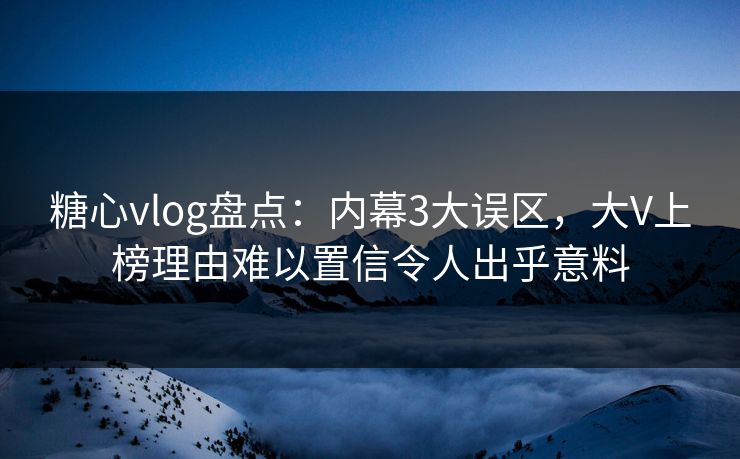 糖心vlog盘点：内幕3大误区，大V上榜理由难以置信令人出乎意料
