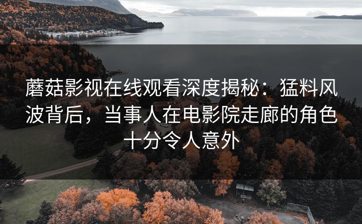 蘑菇影视在线观看深度揭秘：猛料风波背后，当事人在电影院走廊的角色十分令人意外
