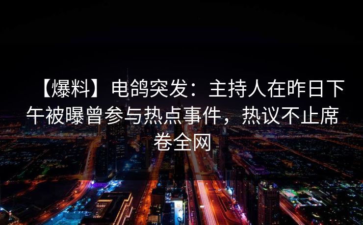 【爆料】电鸽突发:主持人在昨日下午被曝曾参与热点事件,热议不止席卷全网 【爆料】电鸽突发:主持人在昨日下午被曝曾参与热点事件,热议不止席卷全网