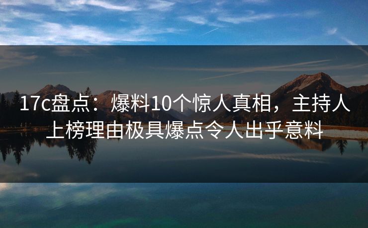17c盘点:爆料10个惊人真相,主持人上榜理由极具爆点令人出乎意料 17c盘点:爆料10个惊人真相,主持人上榜理由极具爆点令人出乎意料