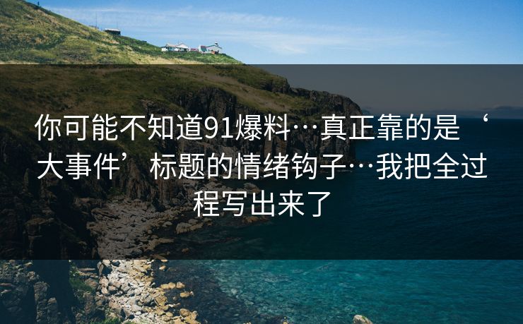 你可能不知道91爆料…真正靠的是‘大事件’标题的情绪钩子…我把全过程写出来了