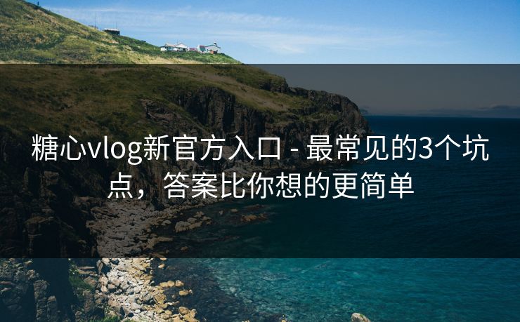 糖心vlog新官方入口 - 最常见的3个坑点，答案比你想的更简单