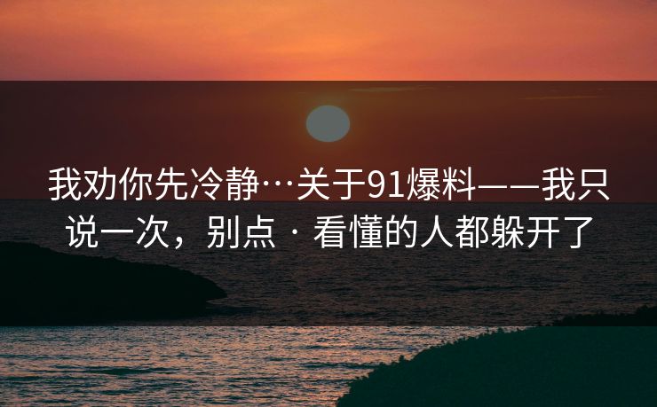 我劝你先冷静…关于91爆料——我只说一次,别点 · 看懂的人都躲开了 我劝你先冷静…关于91爆料——我只说一次,别点 · 看懂的人都躲开了