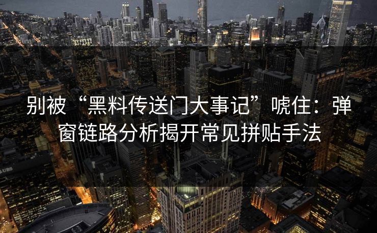 别被“黑料传送门大事记”唬住：弹窗链路分析揭开常见拼贴手法